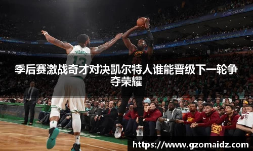 季后赛激战奇才对决凯尔特人谁能晋级下一轮争夺荣耀