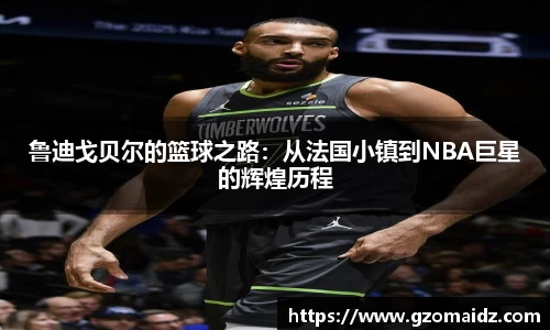 鲁迪戈贝尔的篮球之路：从法国小镇到NBA巨星的辉煌历程