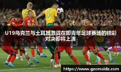 U19乌克兰与土耳其激战在即青年足球赛场的精彩对决即将上演