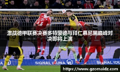 激战德甲联赛决赛多特蒙德与拜仁慕尼黑巅峰对决即将上演